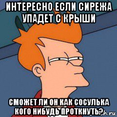 интересно если сирежа упадет с крыши сможет ли он как сосулька кого нибудь проткнуть?