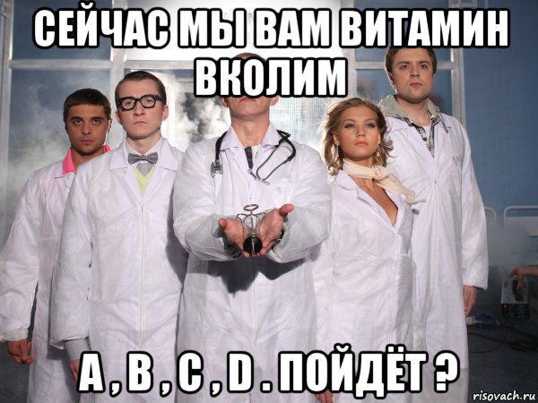 сейчас мы вам витамин вколим a , b , c , d . пойдёт ?, Мем интерны