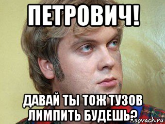 петрович! давай ты тож тузов лимпить будешь?