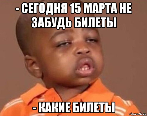 - сегодня 15 марта не забудь билеты - какие билеты, Мем  Какой пацан (негритенок)