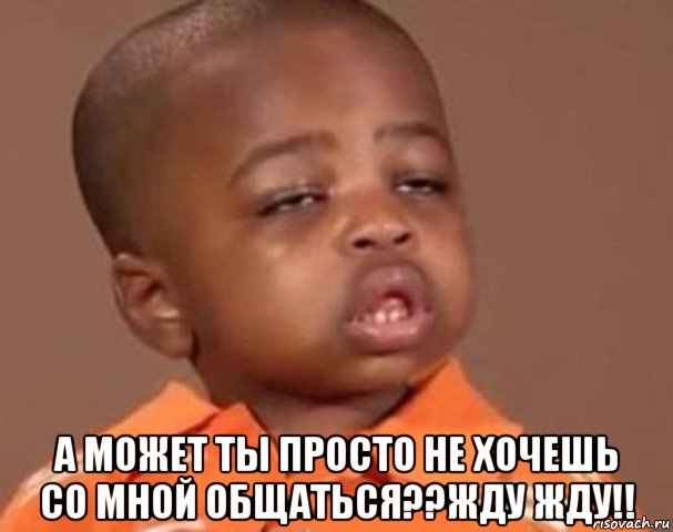  а может ты просто не хочешь со мной общаться??жду жду!!, Мем  Какой пацан (негритенок)