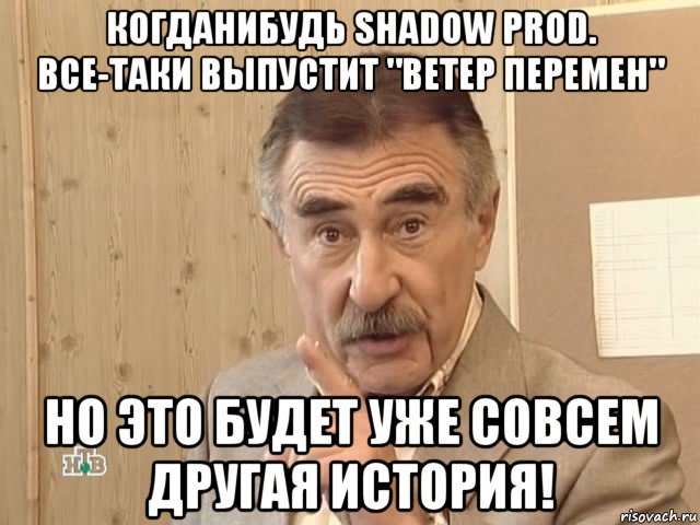 когданибудь shadow prod. все-таки выпустит "ветер перемен" но это будет уже совсем другая история!, Мем Каневский (Но это уже совсем другая история)