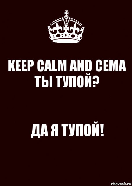 KEEP CALM AND СЕМА ТЫ ТУПОЙ? ДА Я ТУПОЙ!