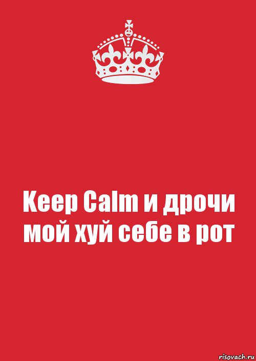 Keep Calm и дрочи мой хуй себе в рот