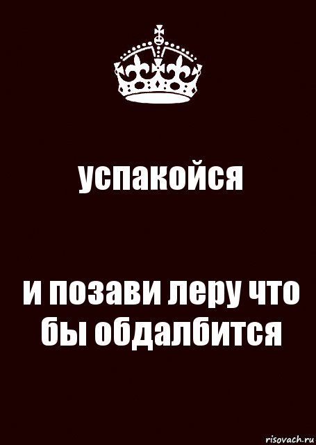 успакойся и позави леру что бы обдалбится