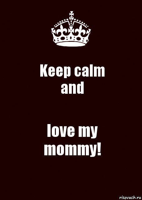 Keep calm
and love my
mommy!