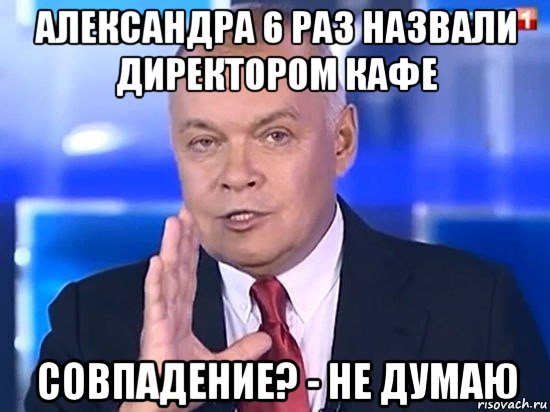 александра 6 раз назвали директором кафе совпадение? - не думаю, Мем Киселёв 2014