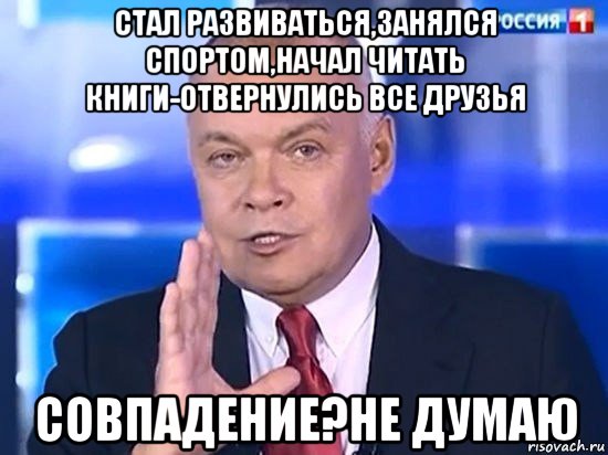 стал развиваться,занялся спортом,начал читать книги-отвернулись все друзья совпадение?не думаю, Мем Киселёв 2014