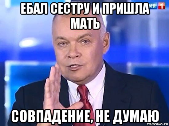 ебал сестру и пришла мать совпадение, не думаю, Мем Киселёв 2014