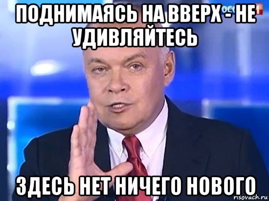 поднимаясь на вверх - не удивляйтесь здесь нет ничего нового, Мем Киселёв 2014