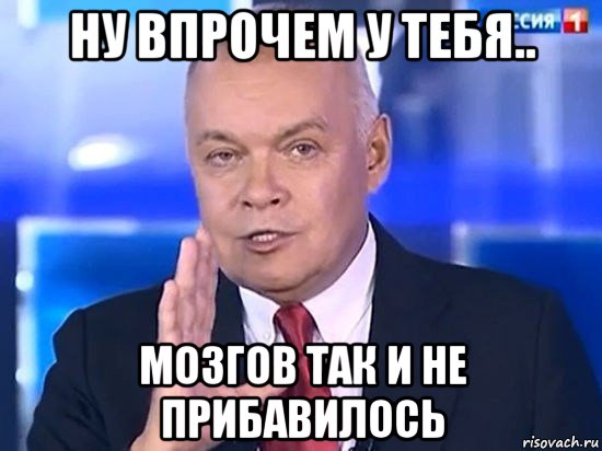 ну впрочем у тебя.. мозгов так и не прибавилось, Мем Киселёв 2014