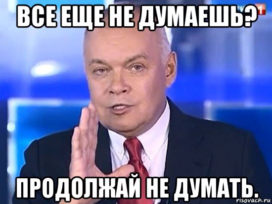 все еще не думаешь? продолжай не думать., Мем Киселёв 2014