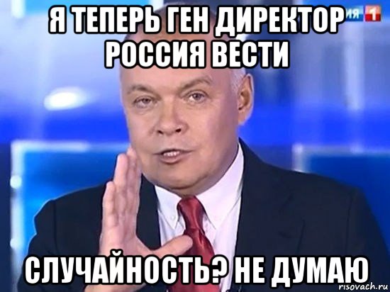 я теперь ген директор россия вести случайность? не думаю, Мем Киселёв 2014