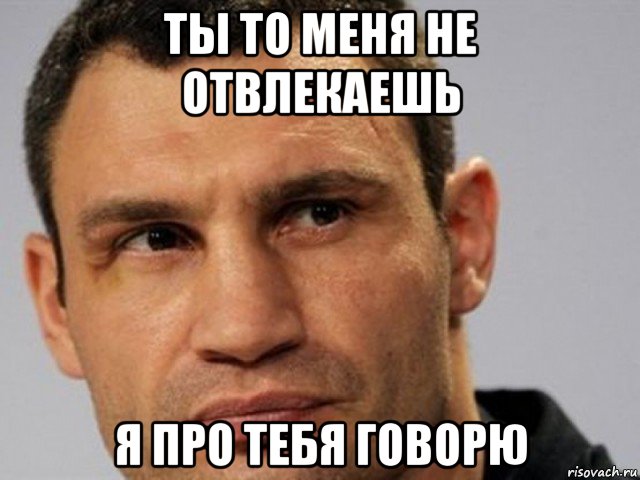 ты то меня не отвлекаешь я про тебя говорю