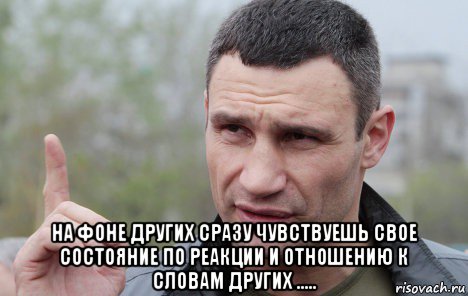  на фоне других сразу чувствуешь свое состояние по реакции и отношению к словам других ....., Мем Кличко говорит