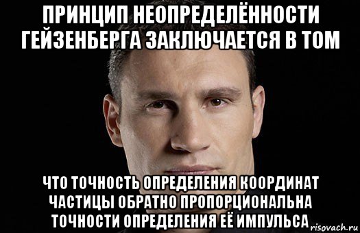 принцип неопределённости гейзенберга заключается в том что точность определения координат частицы обратно пропорциональна точности определения её импульса, Мем Кличко