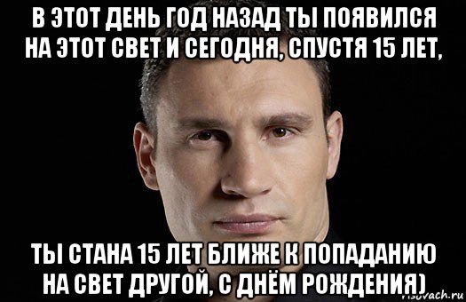 в этот день год назад ты появился на этот свет и сегодня, спустя 15 лет, ты стана 15 лет ближе к попаданию на свет другой, с днём рождения), Мем Кличко