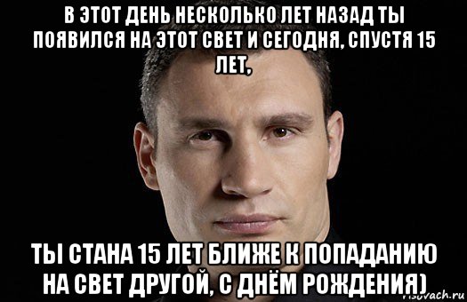 в этот день несколько лет назад ты появился на этот свет и сегодня, спустя 15 лет, ты стана 15 лет ближе к попаданию на свет другой, с днём рождения), Мем Кличко