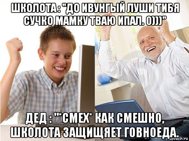 школота : "до ивунгый луши тибя сучко мамку тваю ипал. 0)))" дед : "*смех* как смешно, школота защищяет говноеда., Мем   Когда с дедом