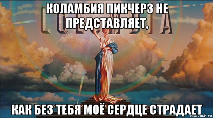 коламбия пикчерз не представляет, как без тебя моё сердце страдает
