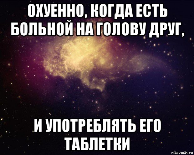 охуенно, когда есть больной на голову друг, и употреблять его таблетки, Мем космом