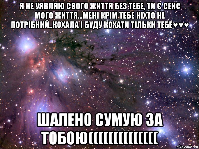 я не уявляю свого життя без тебе, ти є сенс мого життя...мені крім тебе ніхто не потрібний..кохала і буду кохати тільки тебе♥♥♥ шалено сумую за тобою((((((((((((((, Мем Космос