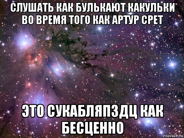 слушать как булькают какульки во время того как артур срет это сукабляпздц как бесценно, Мем Космос