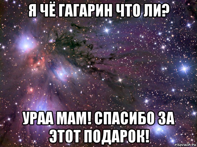 я чё гагарин что ли? ураа мам! спасибо за этот подарок!, Мем Космос