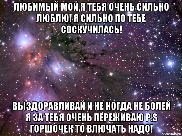 любимый мой,я тебя очень сильно люблю! я сильно по тебе соскучилась! выздоравливай и не когда не болей я за тебя очень переживаю p.s горшочек то влючать надо!, Мем Космос