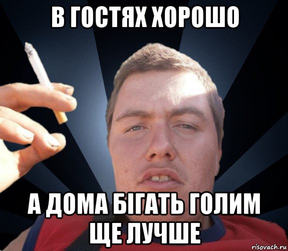 в гостях хорошо а дома бігать голим ще лучше