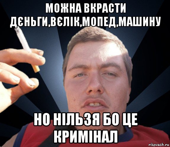 можна вкрасти дєньги,вєлік,мопед,машину но нільзя бо це кримінал