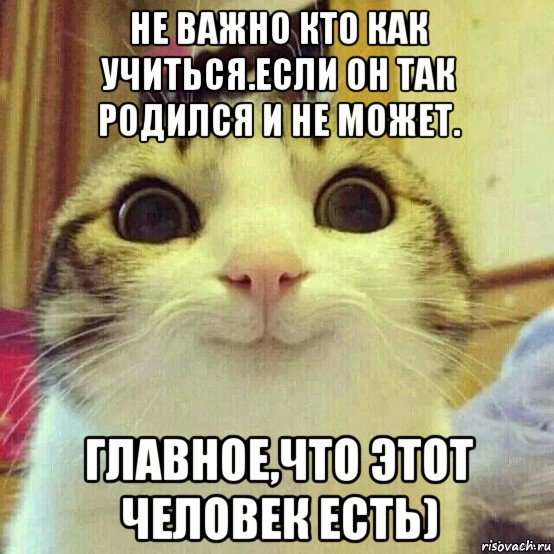 не важно кто как учиться.если он так родился и не может. главное,что этот человек есть), Мем       Котяка-улыбака