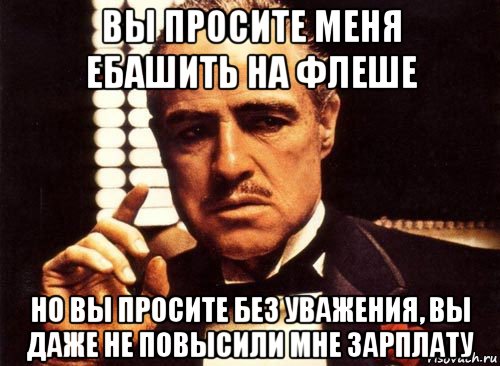 вы просите меня ебашить на флеше но вы просите без уважения, вы даже не повысили мне зарплату, Мем крестный отец