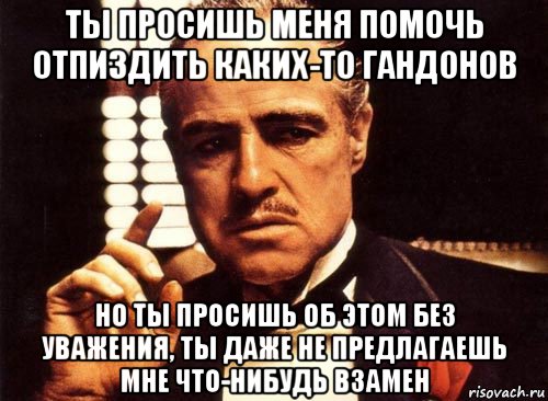 ты просишь меня помочь отпиздить каких-то гандонов но ты просишь об этом без уважения, ты даже не предлагаешь мне что-нибудь взамен, Мем крестный отец