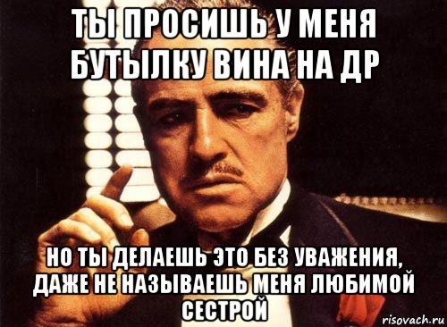 ты просишь у меня бутылку вина на др но ты делаешь это без уважения, даже не называешь меня любимой сестрой, Мем крестный отец