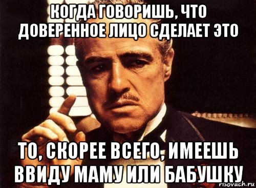 когда говоришь, что доверенное лицо сделает это то, скорее всего, имеешь ввиду маму или бабушку, Мем крестный отец