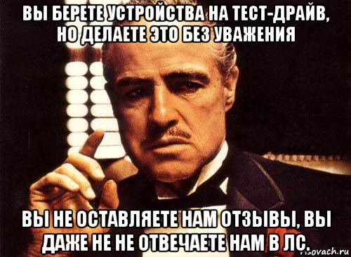 вы берете устройства на тест-драйв, но делаете это без уважения вы не оставляете нам отзывы, вы даже не не отвечаете нам в лс., Мем крестный отец