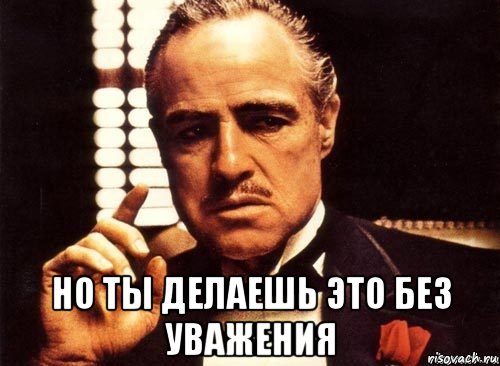  но ты делаешь это без уважения