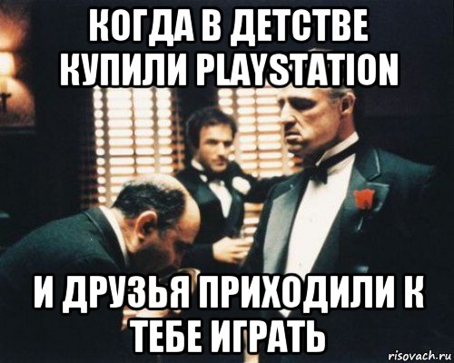 когда в детстве купили playstation и друзья приходили к тебе играть