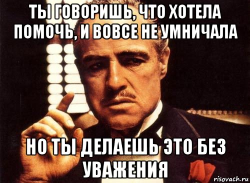 ты говоришь, что хотела помочь, и вовсе не умничала но ты делаешь это без уважения, Мем крестный отец