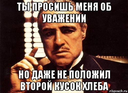 ты просишь меня об уважении но даже не положил второй кусок хлеба, Мем крестный отец