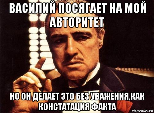 василий посягает на мой авторитет но он делает это без уважения,как констатация факта, Мем крестный отец