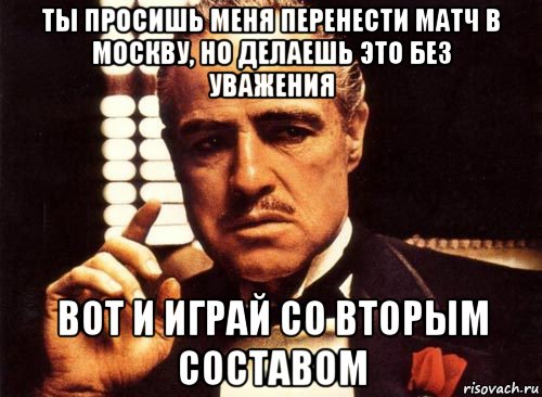 ты просишь меня перенести матч в москву, но делаешь это без уважения вот и играй со вторым составом, Мем крестный отец