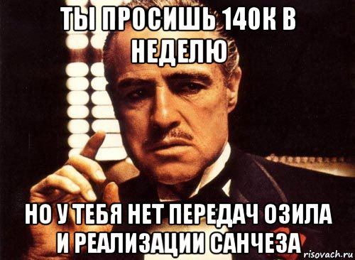 ты просишь 140к в неделю но у тебя нет передач озила и реализации санчеза, Мем крестный отец