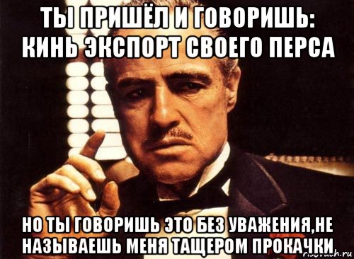 ты пришёл и говоришь: кинь экспорт своего перса но ты говоришь это без уважения,не называешь меня тащером прокачки, Мем крестный отец