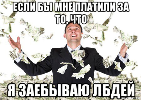 если бы мне платили за то, что я заебываю лбдей