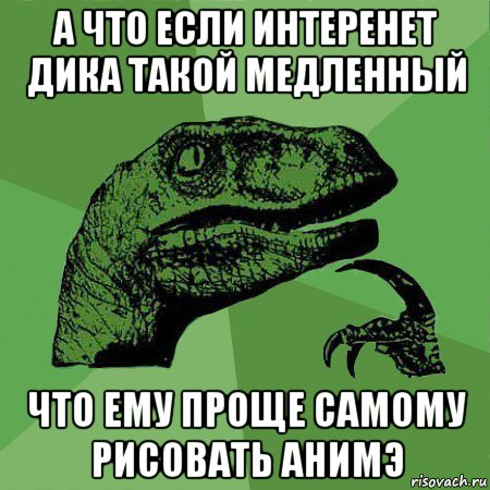 а что если интеренет дика такой медленный что ему проще самому рисовать анимэ