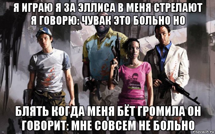 я играю я за эллиса в меня стрелают я говорю: чувак это больно но блять когда меня бёт громила он говорит: мне совсем не больно