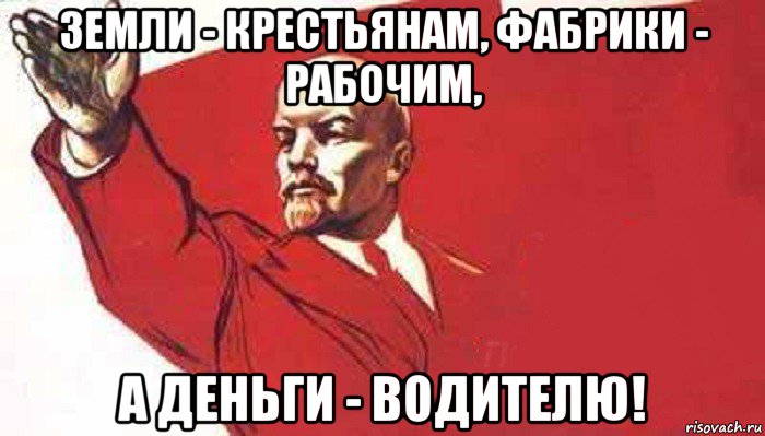 земли - крестьянам, фабрики - рабочим, а деньги - водителю!