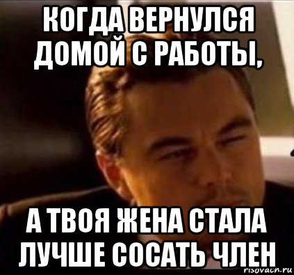 когда вернулся домой с работы, а твоя жена стала лучше сосать член, Мем леонардо ди каприо